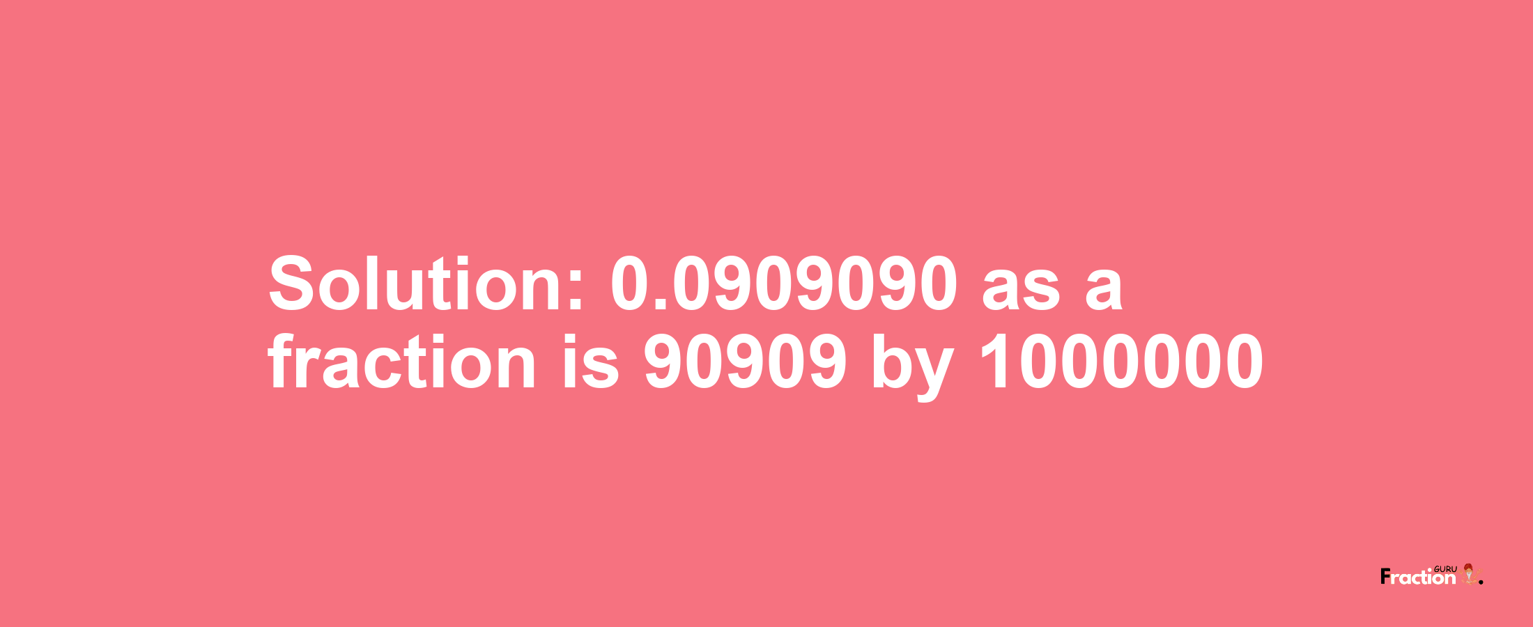 Solution:0.0909090 as a fraction is 90909/1000000